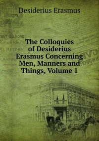 The Colloquies of Desiderius Erasmus Concerning Men, Manners and Things, Volume 1