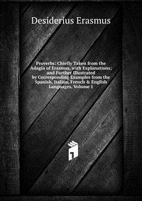 Proverbs: Chiefly Taken from the Adagia of Erasmus, with Explanations; and Further Illustrated by Corresponding Examples from the Spanish, Italian, French & English Languages, Volume 1