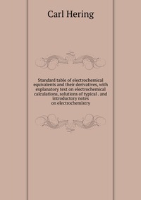 Standard table of electrochemical equivalents and their derivatives, with explanatory text on electrochemical calculations, solutions of typical . and introductory notes on electrochemistry