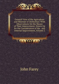 General View of the Agriculture and Minerals of Derbyshire: With Observations On the Means of Their Improvement. Drawn Up for the Consideration of the . and Internal Improvement, Volume 2