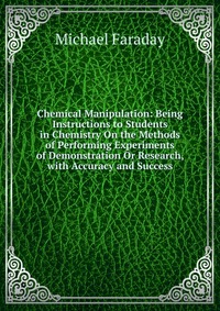 Chemical Manipulation: Being Instructions to Students in Chemistry On the Methods of Performing Experiments of Demonstration Or Research, with Accuracy and Success