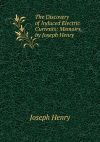 The Discovery of Induced Electric Currents: Memoirs, by Joseph Henry