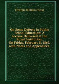 On Some Defects in Public School Education: A Lecture Delivered at the Royal Institution, On Friday, February 8, 1867. with Notes and Appendices