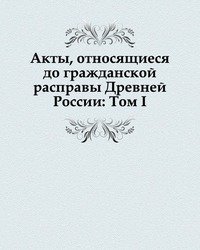 Акты, относящиеся до гражданской расправы Древней России: Том I