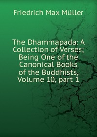 The Dhammapada: A Collection of Verses; Being One of the Canonical Books of the Buddhists, Volume 10, part 1