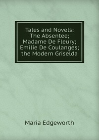 Tales and Novels: The Absentee; Madame De Fleury; Emilie De Coulanges; the Modern Griselda