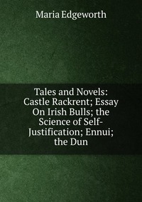 Tales and Novels: Castle Rackrent; Essay On Irish Bulls; the Science of Self-Justification; Ennui; the Dun