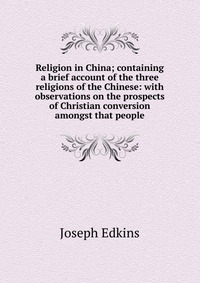 Religion in China; containing a brief account of the three religions of the Chinese: with observations on the prospects of Christian conversion amongst that people