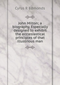 John Milton; a biography. Especially designed to exhibit the ecclesiastical principles of that illustrious man