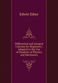 Differential and Integral Calculus for Beginners: Adapted to the Use of Students of Physics and Mechanics