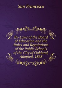 By-Laws of the Board of Education and the Rules and Regulations of the Public Schools of the City of Oakland, Adopted, 1868