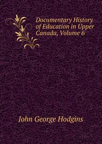 Documentary History of Education in Upper Canada, Volume 6