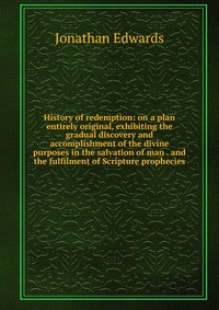 History of redemption: on a plan entirely original, exhibiting the gradual discovery and accomplishment of the divine purposes in the salvation of man . and the fulfilment of Scripture prophe