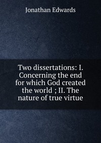 Two dissertations: I. Concerning the end for which God created the world ; II. The nature of true virtue