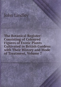 The Botanical Register: Consisting of Coloured Figures of Exotic Plants Cultivated in British Gardens with Their History and Mode of Treatment, Volume 7