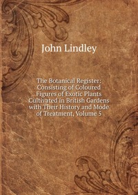 The Botanical Register: Consisting of Coloured Figures of Exotic Plants Cultivated in British Gardens with Their History and Mode of Treatment, Volume 5