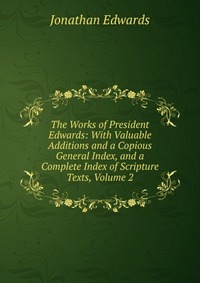 The Works of President Edwards: With Valuable Additions and a Copious General Index, and a Complete Index of Scripture Texts, Volume 2