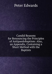 Candid Reasons for Renouncing the Principles of Antipaedobaptism: Also, an Appendix, Containing a Short Method with the Baptists