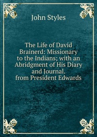 The Life of David Brainerd: Missionary to the Indians; with an Abridgment of His Diary and Journal. from President Edwards