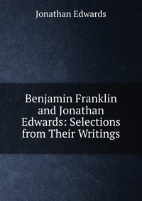 Benjamin Franklin and Jonathan Edwards: Selections from Their Writings