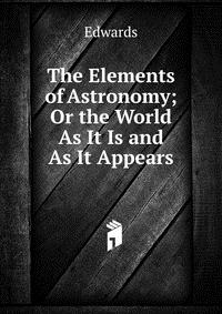 The Elements of Astronomy; Or the World As It Is and As It Appears