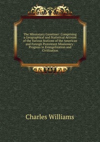 The Missionary Gazetteer: Comprising a Geographical and Statistical Account of the Various Stations of the American and Foreign Protestant Missionary . Progress in Evangelization and Civiliza