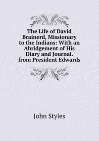 The Life of David Brainerd, Missionary to the Indians: With an Abridgement of His Diary and Journal. from President Edwards