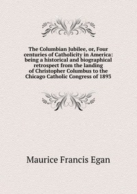 The Columbian Jubilee, or, Four centuries of Catholicity in America: being a historical and biographical retrospect from the landing of Christopher Columbus to the Chicago Catholic Congress o