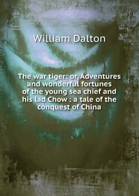 The war tiger: or, Adventures and wonderful fortunes of the young sea chief and his lad Chow : a tale of the conquest of China