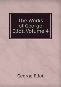 The Works of George Eliot, Volume 4