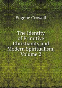 The Identity of Primitive Christianity and Modern Spiritualism, Volume 2