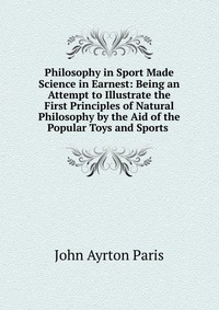 Philosophy in Sport Made Science in Earnest: Being an Attempt to Illustrate the First Principles of Natural Philosophy by the Aid of the Popular Toys and Sports