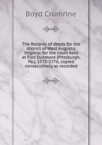 The Records of deeds for the district of West Augusta, Virginia: for the court held at Fort Dunmore (Pittsburgh, Pa.), 1775-1776, copied consecutively as recorded