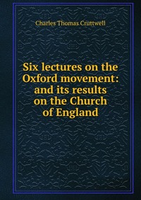 Six lectures on the Oxford movement: and its results on the Church of England