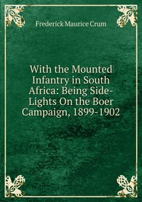 With the Mounted Infantry in South Africa: Being Side-Lights On the Boer Campaign, 1899-1902