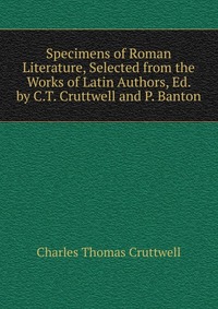 Specimens of Roman Literature, Selected from the Works of Latin Authors, Ed. by C.T. Cruttwell and P. Banton