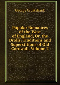 Popular Romances of the West of England, Or, the Drolls, Traditions and Superstitions of Old Cornwall, Volume 2