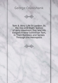 Tom & Jerry: Life in London, Or, the Day and Night Scenes of Jerry Hawthorn, Esq. and His Elegant Friend Corinthian Tom, in Their Rambles and Sprees Through the Metropolis