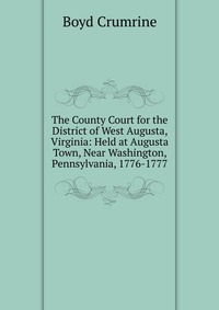 The County Court for the District of West Augusta, Virginia: Held at Augusta Town, Near Washington, Pennsylvania, 1776-1777