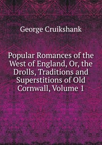 Popular Romances of the West of England, Or, the Drolls, Traditions and Superstitions of Old Cornwall, Volume 1