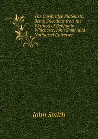 The Cambridge Platonists: Being Selections from the Writings of Benjamin Whichcote, John Smith and Nathanael Culverwel