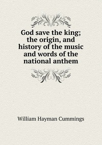 God save the king; the origin, and history of the music and words of the national anthem