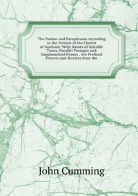 The Psalms and Paraphrases According to the Version of the Church of Scotland: With Names of Suitable Tunes, Parallel Passages and Supplemental Hymns . Are Prefixed Prayers and Services from 