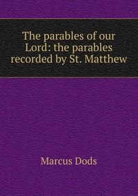 The parables of our Lord: the parables recorded by St. Matthew