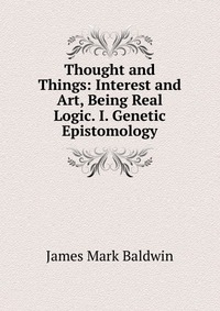 Thought and Things: Interest and Art, Being Real Logic. I. Genetic Epistomology