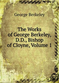 The Works of George Berkeley, D.D., Bishop of Cloyne, Volume 1