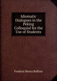 Idiomatic Dialogues in the Peking Colloquial for the Use of Students