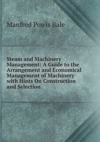 Steam and Machinery Management: A Guide to the Arrangement and Economical Management of Machinery with Hints On Construction and Selection