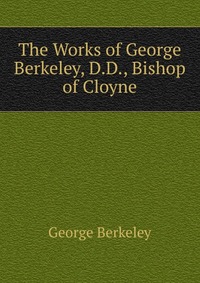 The Works of George Berkeley, D.D., Bishop of Cloyne