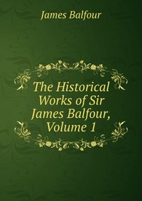 The Historical Works of Sir James Balfour, Volume 1